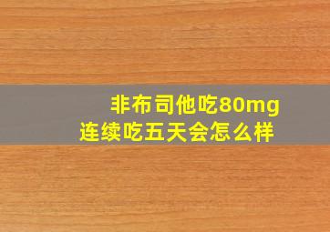 非布司他吃80mg 连续吃五天会怎么样